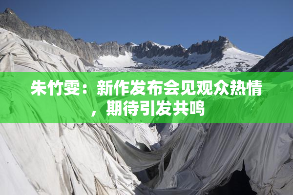 朱竹雯：新作发布会见观众热情，期待引发共鸣