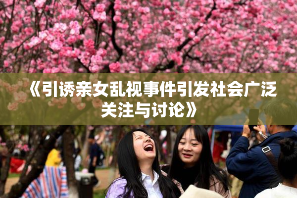 《引诱亲女乱视事件引发社会广泛关注与讨论》