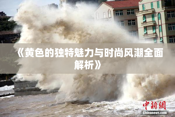《黄色的独特魅力与时尚风潮全面解析》