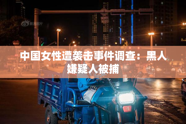 中国女性遭袭击事件调查：黑人嫌疑人被捕