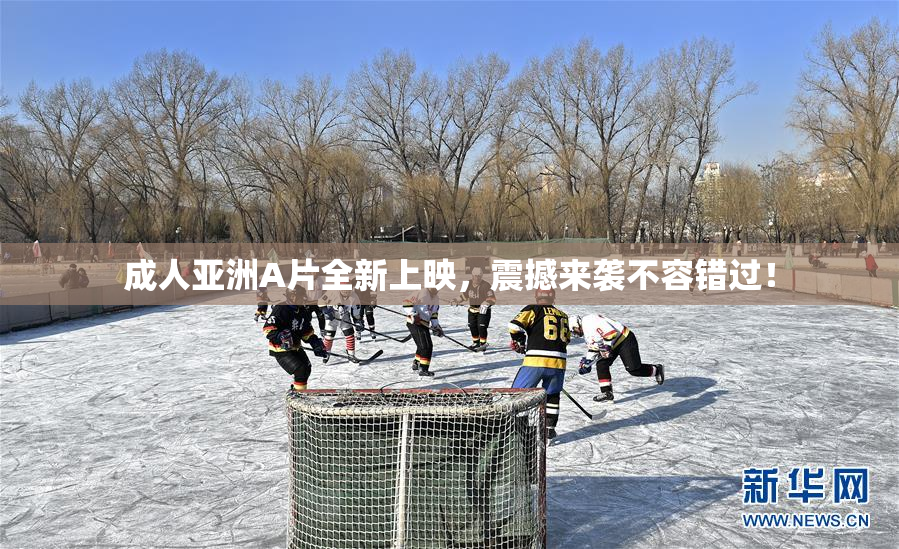 成人亚洲A片全新上映，震撼来袭不容错过！