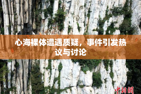 心海裸体遭遇质疑，事件引发热议与讨论