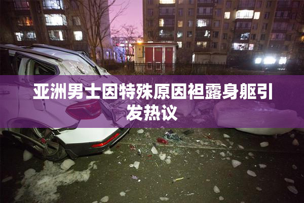 亚洲男士因特殊原因袒露身躯引发热议
