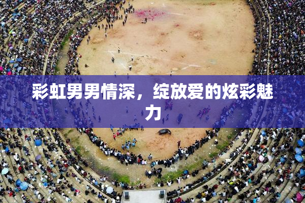 彩虹男男情深，绽放爱的炫彩魅力