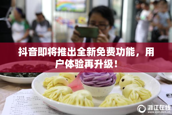 抖音即将推出全新免费功能，用户体验再升级！