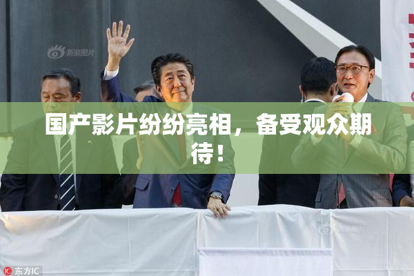国产影片纷纷亮相，备受观众期待！