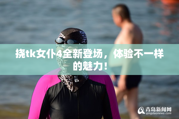 挠tk女仆4全新登场，体验不一样的魅力！