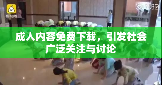 成人内容免费下载，引发社会广泛关注与讨论