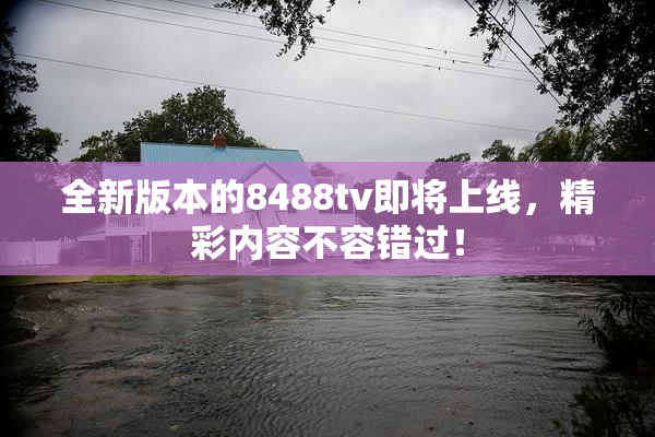 全新版本的8488tv即将上线，精彩内容不容错过！