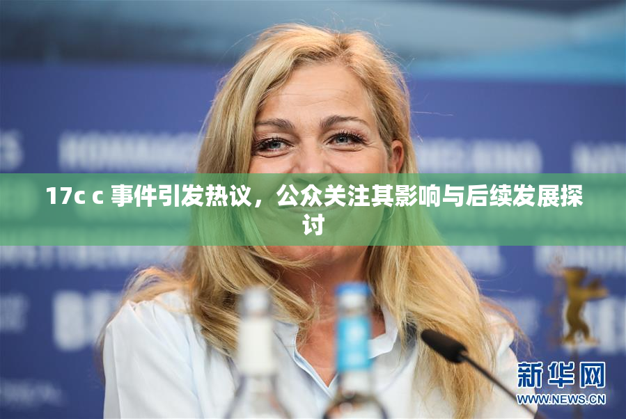 17c c 事件引发热议，公众关注其影响与后续发展探讨