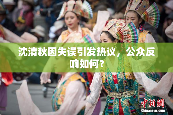 沈清秋因失误引发热议，公众反响如何？