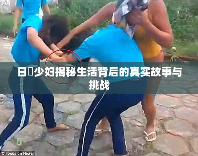 日夲少妇揭秘生活背后的真实故事与挑战