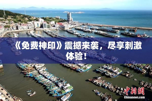 《免费神印》震撼来袭，尽享刺激体验！