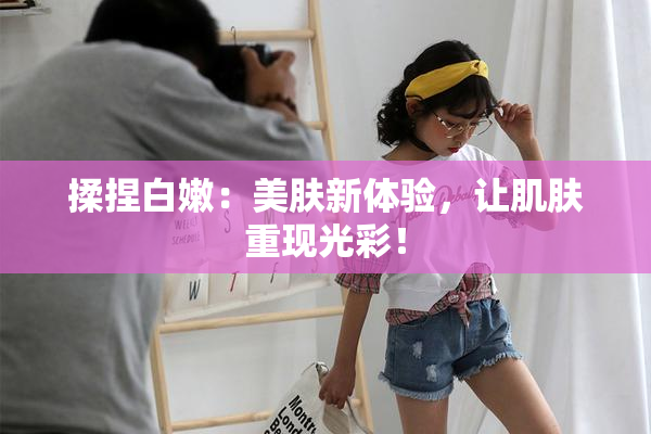 揉捏白嫩：美肤新体验，让肌肤重现光彩！