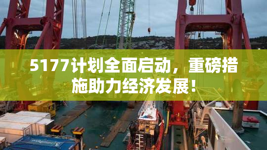 5177计划全面启动，重磅措施助力经济发展！