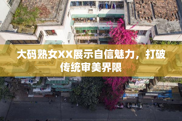 大码熟女XX展示自信魅力，打破传统审美界限