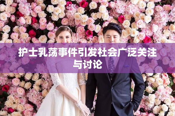 护士乳荡事件引发社会广泛关注与讨论