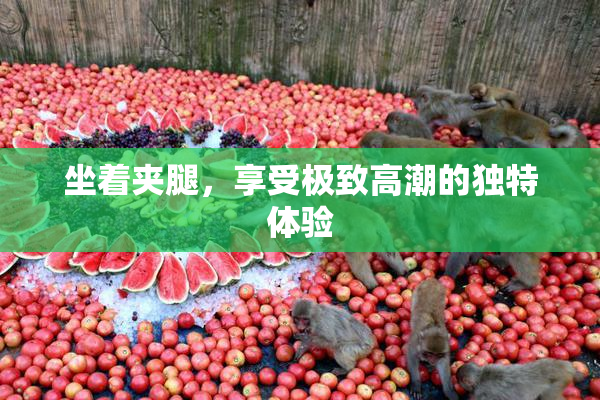 坐着夹腿，享受极致高潮的独特体验