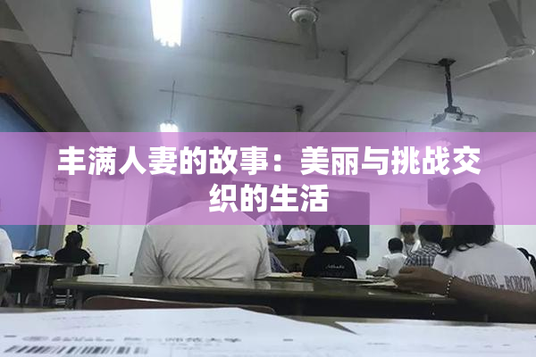丰满人妻的故事：美丽与挑战交织的生活