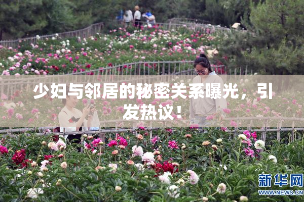 少妇与邻居的秘密关系曝光，引发热议！