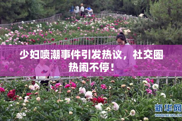 少妇喷潮事件引发热议，社交圈热闹不停！