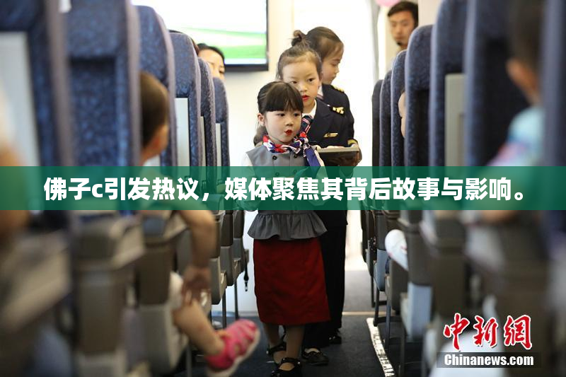 佛子c引发热议，媒体聚焦其背后故事与影响。