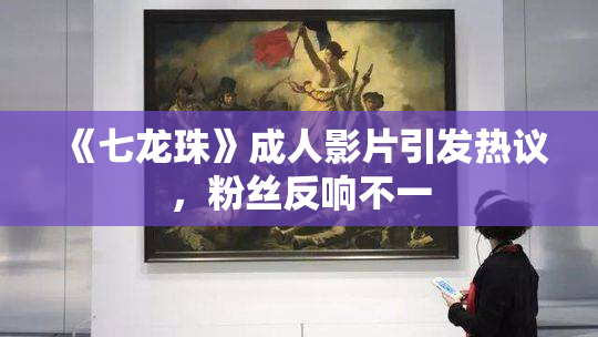 《七龙珠》成人影片引发热议，粉丝反响不一