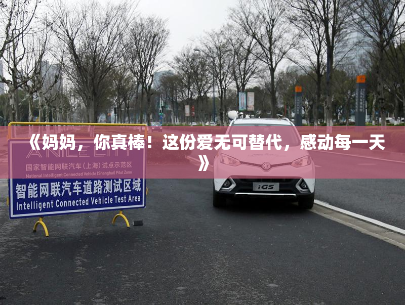 《妈妈，你真棒！这份爱无可替代，感动每一天》
