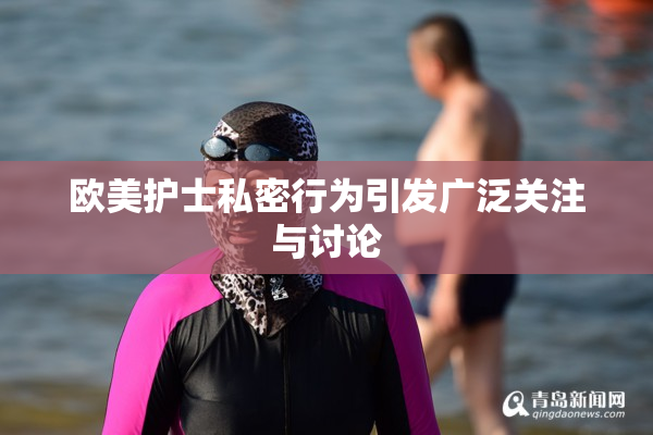 欧美护士私密行为引发广泛关注与讨论