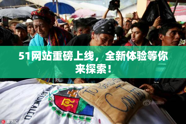 51网站重磅上线，全新体验等你来探索！