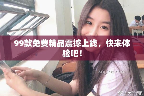 99款免费精品震撼上线，快来体验吧！