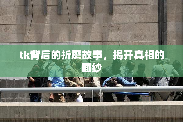 tk背后的折磨故事，揭开真相的面纱