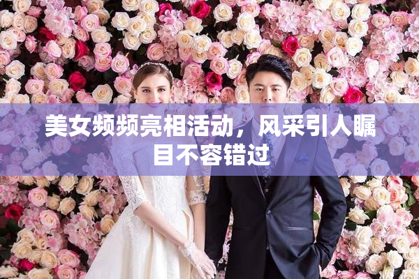 美女频频亮相活动，风采引人瞩目不容错过
