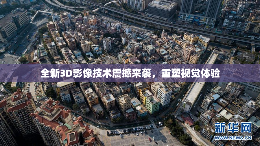 全新3D影像技术震撼来袭，重塑视觉体验