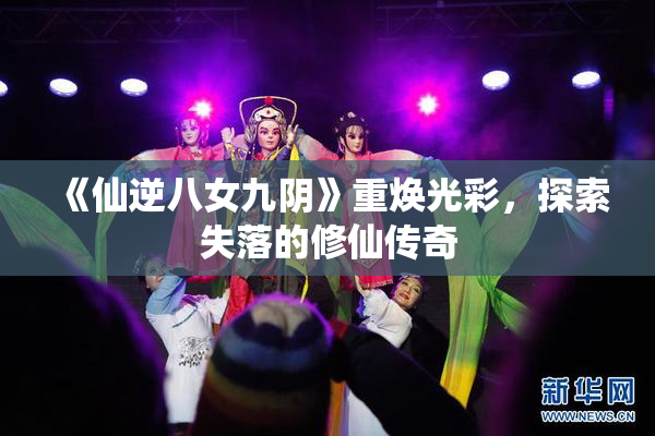 《仙逆八女九阴》重焕光彩，探索失落的修仙传奇