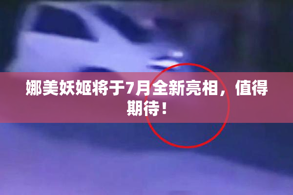 娜美妖姬将于7月全新亮相，值得期待！