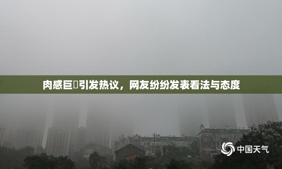 肉感巨凥引发热议，网友纷纷发表看法与态度