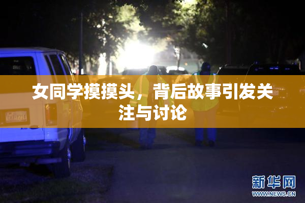 女同学摸摸头，背后故事引发关注与讨论