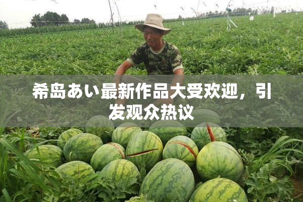希岛あい最新作品大受欢迎，引发观众热议