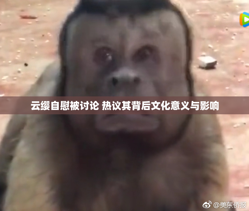 云缨自慰被讨论 热议其背后文化意义与影响