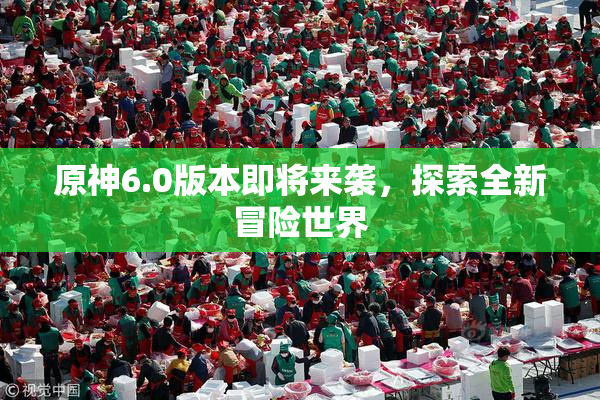 原神6.0版本即将来袭，探索全新冒险世界