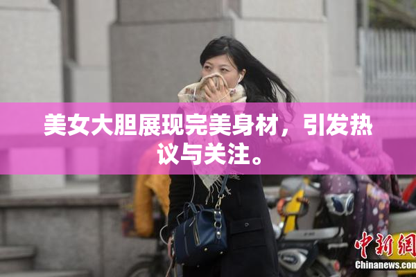 美女大胆展现完美身材，引发热议与关注。