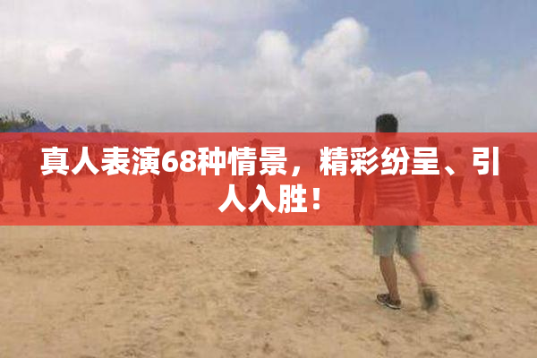 真人表演68种情景，精彩纷呈、引人入胜！