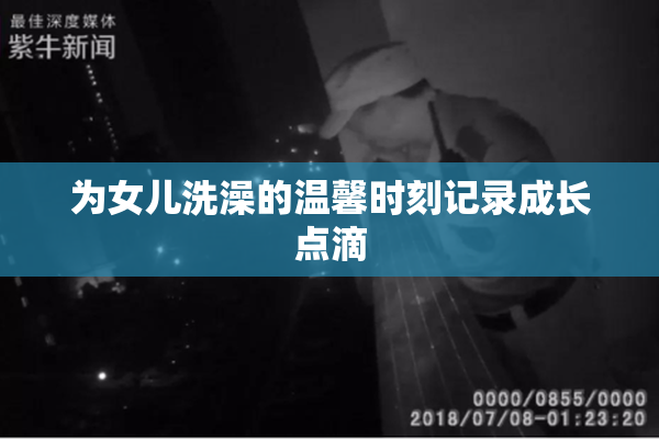 为女儿洗澡的温馨时刻记录成长点滴