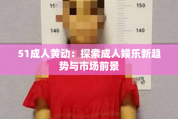 51成人黄动：探索成人娱乐新趋势与市场前景