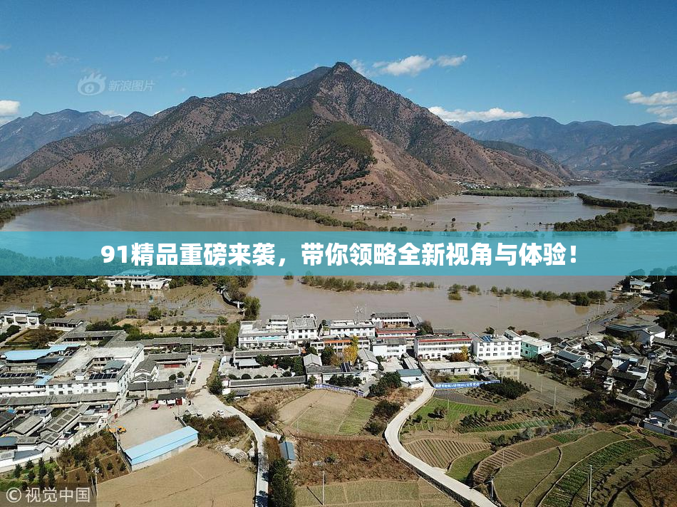 91精品重磅来袭，带你领略全新视角与体验！