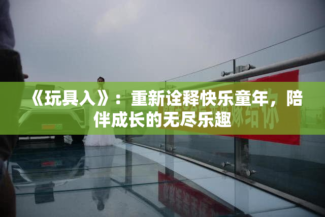 《玩具入》：重新诠释快乐童年，陪伴成长的无尽乐趣