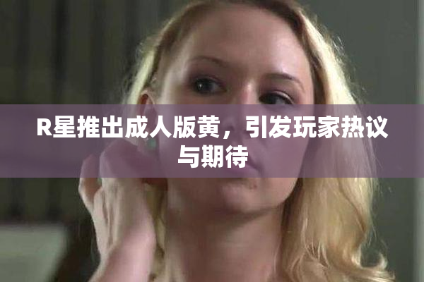 R星推出成人版黄，引发玩家热议与期待