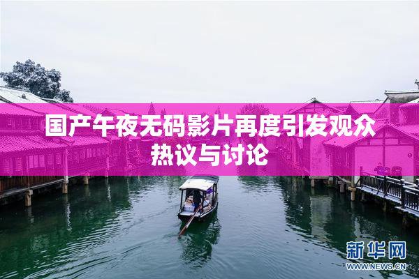 国产午夜无码影片再度引发观众热议与讨论