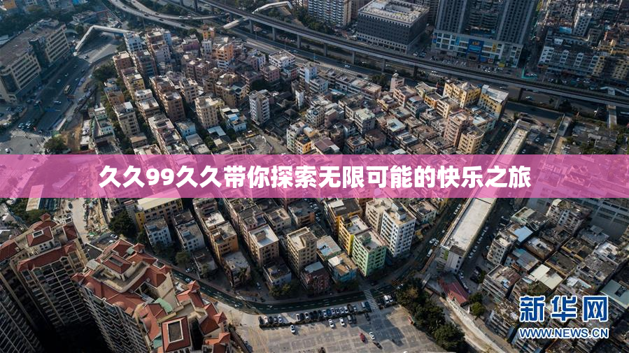 久久99久久带你探索无限可能的快乐之旅